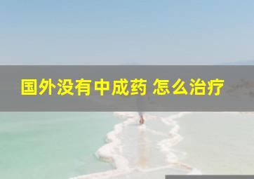 国外没有中成药 怎么治疗